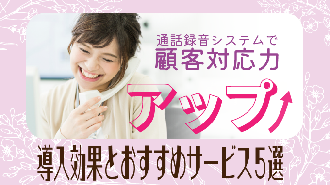 通話録音システムで顧客対応力アップ！導入効果とおすすめサービス5選