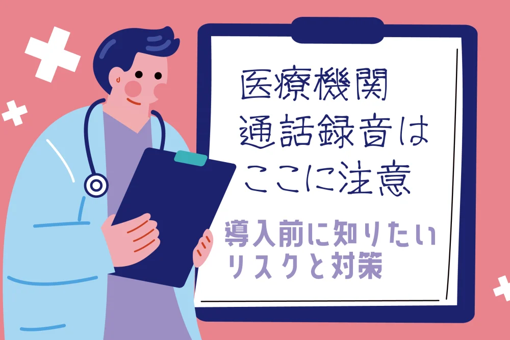 医療機関の通話録音はここに注意！導入前に知りたいリスクと対策